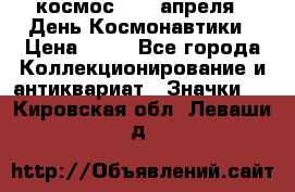 1.1) космос : 12 апреля - День Космонавтики › Цена ­ 49 - Все города Коллекционирование и антиквариат » Значки   . Кировская обл.,Леваши д.